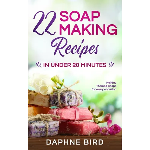 22 Soap Making Recipes in Under 20 Minutes: Natural Beautiful Soaps from Home with Coloring and Fragrance