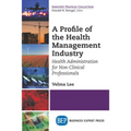 A Profile of the Health Management Industry: Health Administration for Non-Clinical Professionals