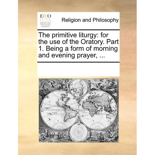The Primitive Liturgy: For the Use of the Oratory. Part 1. Being a Form of Morning and Evening Prayer, ...