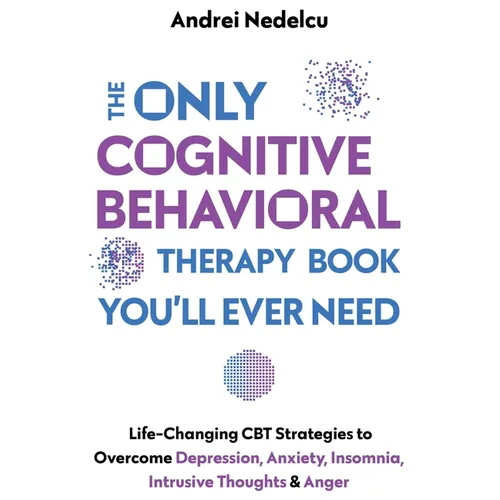 The Only Cognitive Behavioral Therapy Book You'll Ever Need: Life-Changing CBT Strategies to Overcome Depression, Anxiety, Insomnia, Intrusive Thought