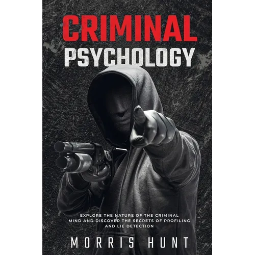 Criminal Psychology: Explore the Nature of the Criminal Mind and Discover the Secrets of Profiling and Lie Detection