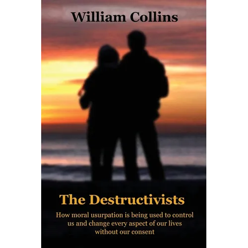 The Destructivists: How moral usurpation is being used to control us and change every aspect of life without our consent