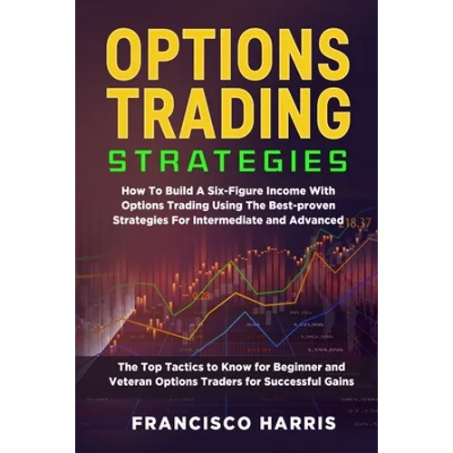 Options Trading Strategies: How To Build A Six-Figure Income With Options Trading Using The Best-proven Strategies For Intermediate and Advanced. The
