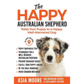 The Happy Australian Shepherd: Raise Your Puppy to a Happy, Well-Mannered Dog