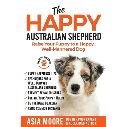 The Happy Australian Shepherd: Raise Your Puppy to a Happy, Well-Mannered Dog