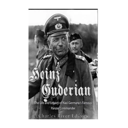 Heinz Guderian: The Life and Legacy of Nazi Germany's Famous Panzer Commander