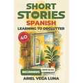 Short Stories in Spanish for Beginners - Learning to Declutter: 40 Progressive Tales That Build Your Spanish Vocabulary While Teaching You How to Simp