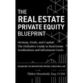 The Real Estate Private Equity Blueprint: Volume 1: The Architecture - Strategy, Deals, and Capital: The Definitive Guide to Real Estate Syndications