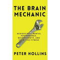 The Brain Mechanic: How to Optimize Your Brain for Peak Mental Performance, Neurogrowth, and Cognitive Fitness