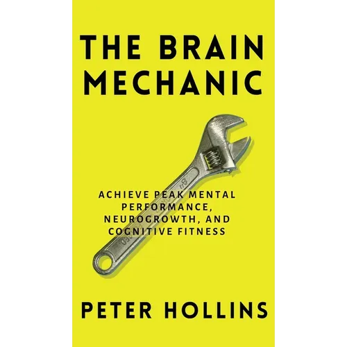 The Brain Mechanic: How to Optimize Your Brain for Peak Mental Performance, Neurogrowth, and Cognitive Fitness