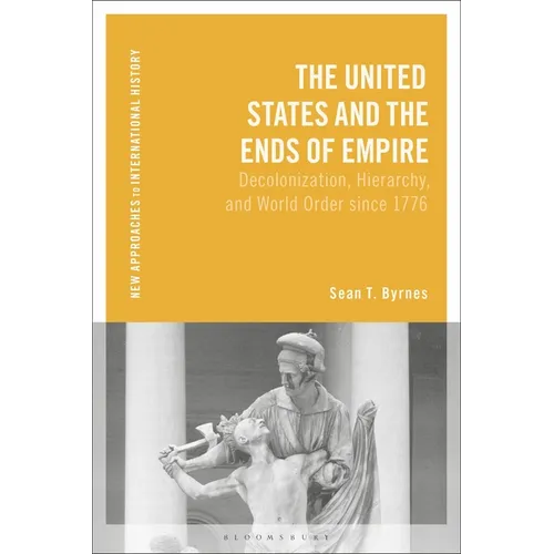 The United States and the Ends of Empire: Decolonization, Hierarchy, and World Order Since 1776