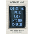 Smuggling Jesus Back Into the Church: How the Church Became Worldly and What to Do about It