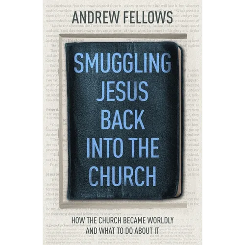 Smuggling Jesus Back Into the Church: How the Church Became Worldly and What to Do about It