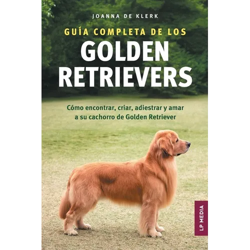 Guía completa de los Golden Retrievers: Cómo encontrar, criar, adiestrar y amar a su cachorro de Golden Retriever