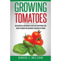 Growing Tomatoes: An Essential Beginners Guide on Everything You Need to Know for Growing Tomatoes at Home