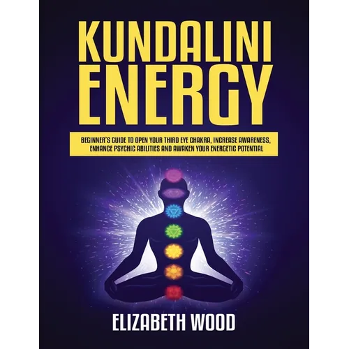 Kundalini Energy: Beginner's Guide to Open Your Third Eye Chakra, Increase Awareness, Enhance Psychic Abilities and Awaken Your Energetic Potential