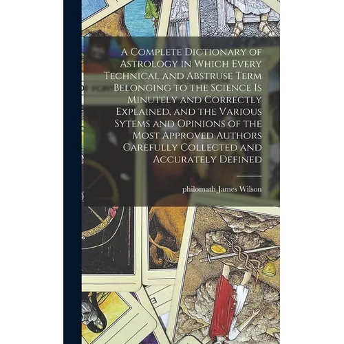 A Complete Dictionary of Astrology in Which Every Technical and Abstruse Term Belonging to the Science is Minutely and Correctly Explained, and the Va