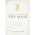 A Simple Explanation of the Mass: A Step-By-Step Commentary on Each Part of the Mass and the Seasons of the Liturgical Year