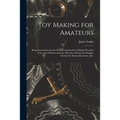 Toy Making for Amateurs: Being Instructions for the Home Construction of Simple Wooden Toys, and of Others That Are Moved or Driven by Weights,