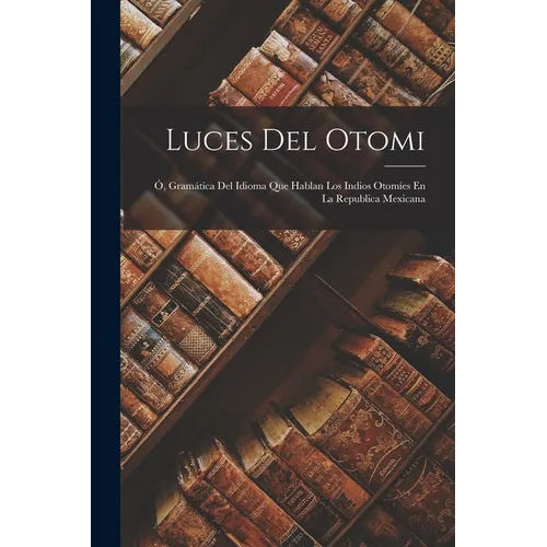 Luces Del Otomi: Ó, Gramática Del Idioma Que Hablan Los Indios Otomíes En La Republica Mexicana