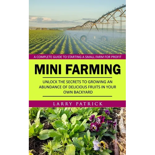 Mini Farming: A Complete Guide to Starting a Small Farm for Profit (Unlock the Secrets to Growing an Abundance of Delicious Fruits in Your Own Backyar - Paperback