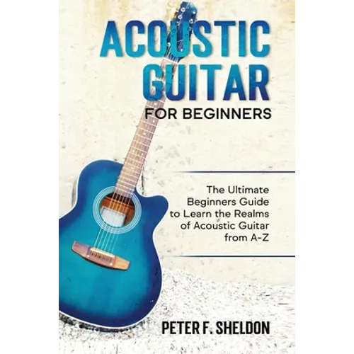 Acoustic Guitar for Beginners: The Ultimate Beginner's Guide to Learn the Realms of Acoustic Guitar from A-Z