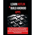 Learn Kotlin & Build Android Apps: Your 30-Day Beginner's Project Guide. Step-by-Step Guide for Mobile App Development and Web Development."