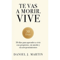 Te vas a morir. Vive: 30 días para aprender a vivir con propósito, sin miedo y sin arrepentimientos