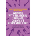 Working with Relational Trauma in Children's Residential Care: A Guide to Using Dyadic Developmental Practice