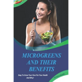 Microgreens And Their Benefits: Easy To Grow Your Own For Your Health And Why! This Is A Short Book.