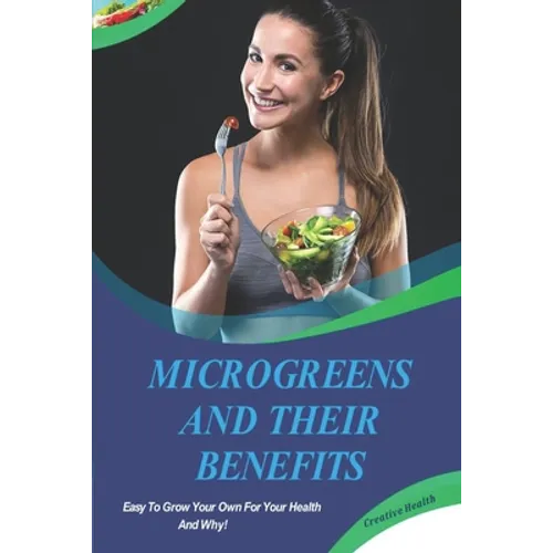 Microgreens And Their Benefits: Easy To Grow Your Own For Your Health And Why! This Is A Short Book.