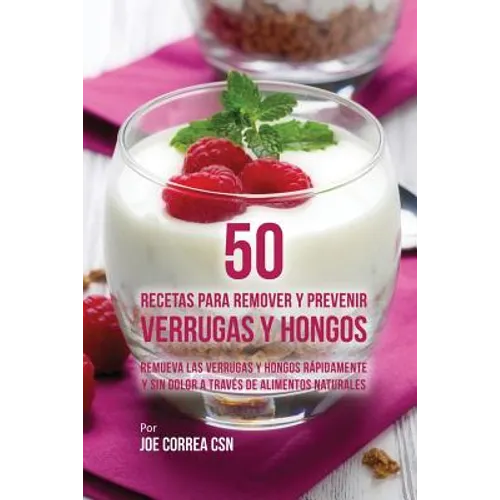 50 Recetas Para Remover y Prevenir Verrugas y Hongos: Remueva las Verrugas y Hongos Rápidamente y Sin Dolor a Través de Alimentos Naturales