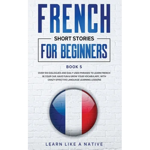 French Short Stories for Beginners Book 5: Over 100 Dialogues and Daily Used Phrases to Learn French in Your Car. Have Fun & Grow Your Vocabulary, wit