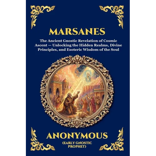 Marsanes: The Ancient Gnostic Revelation of Cosmic Ascent - Unlocking the Hidden Realms, Divine Principles, and Esoteric Wisdom of the Soul