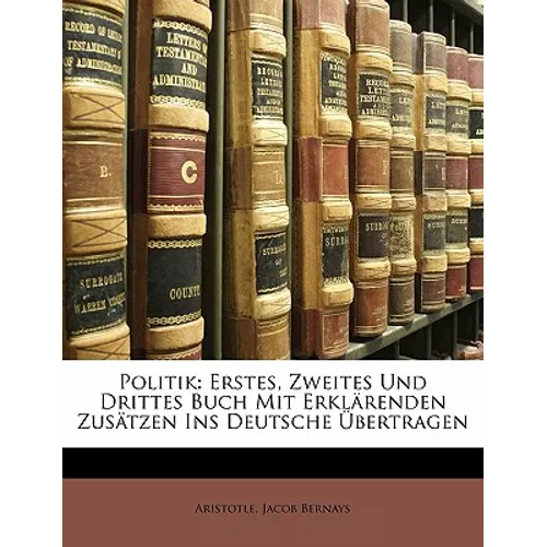 Politik: Erstes, Zweites Und Drittes Buch Mit Erklarenden Zusatzen Ins Deutsche Ubertragen