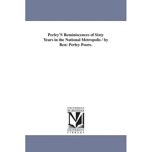 Perley'S Reminiscences of Sixty Years in the National Metropolis / by Ben: Perley Poore.