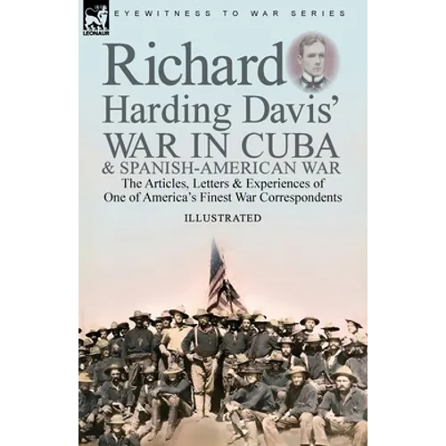 Richard Harding Davis' War in Cuba & Spanish-American War: the Articles, Letters and Experiences of One of America's Finest War Correspondents