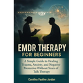 EMDR Therapy for Beginners: A Simple Guide to Healing Trauma, Anxiety, and Negative Memories Without Years of Talk Therapy