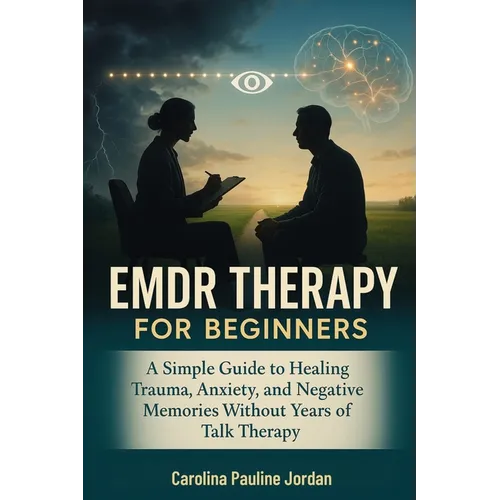 EMDR Therapy for Beginners: A Simple Guide to Healing Trauma, Anxiety, and Negative Memories Without Years of Talk Therapy
