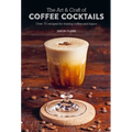 The Art & Craft of Coffee Cocktails: Over 75 Recipes for Mixing Coffee and Liquor