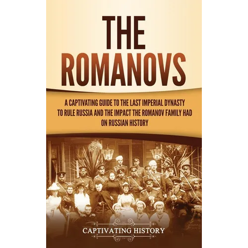 The Romanovs: A Captivating Guide to the Last Imperial Dynasty to Rule Russia and the Impact the Romanov Family Had on Russian History