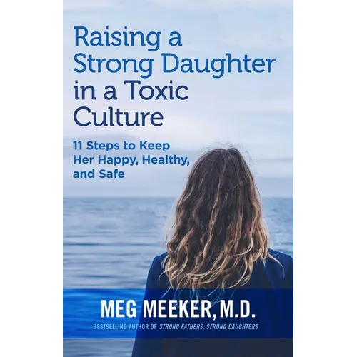 Raising a Strong Daughter in a Toxic Culture: 11 Steps to Keep Her Happy, Healthy, and Safe
