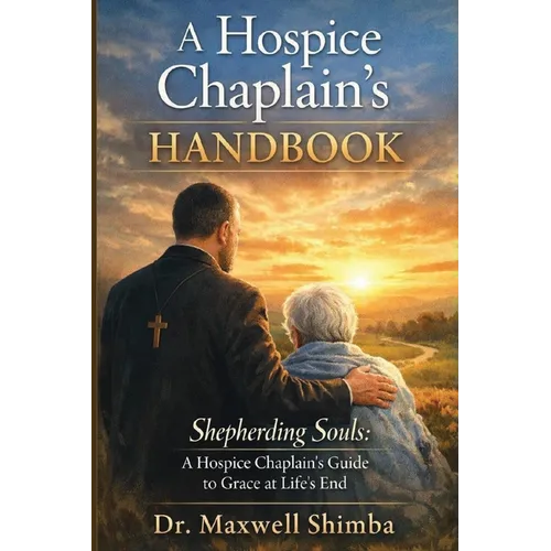 A Hospice Chaplain's Handbook: Shepherding Souls: A Hospice Chaplain's Guide to Grace at Life's End