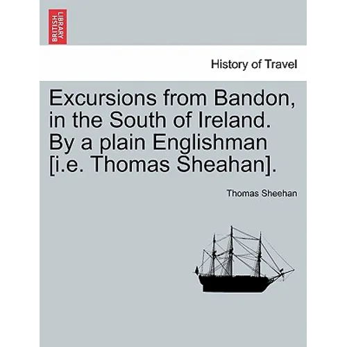 Excursions from Bandon, in the South of Ireland. by a Plain Englishman [I.E. Thomas Sheahan].