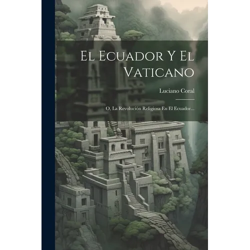 El Ecuador Y El Vaticano: O, La Revolución Religiosa En El Ecuador...