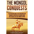 The Mongol Conquests: A Captivating Guide to the Invasions and Conquests Initiated by Genghis Khan That Created the Vast Mongol Empire