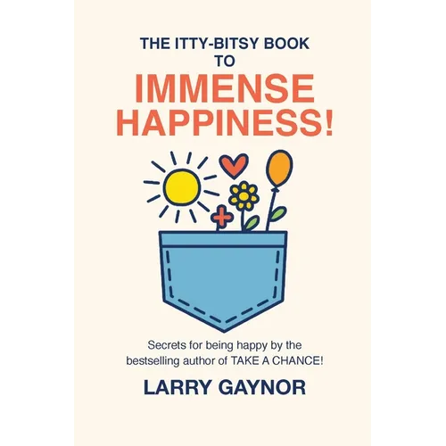 The Itty-Bitsy Book To Immense Happiness!: Secrets for being happy by the bestselling author of TAKE A CHANCE!