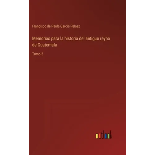 Memorias para la historia del antiguo reyno de Guatemala: Tomo 2