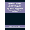 Register of wills and inventories of the Diocese of Dublin in the time of Archbishops Tregury and Walton, 1457-1483: from the original manuscript in t