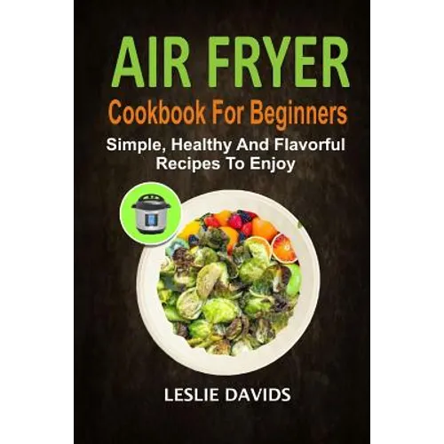 Air Fryer Cookbook For Beginners: Simple, Healthy And Flavorful Recipes To Enjoy